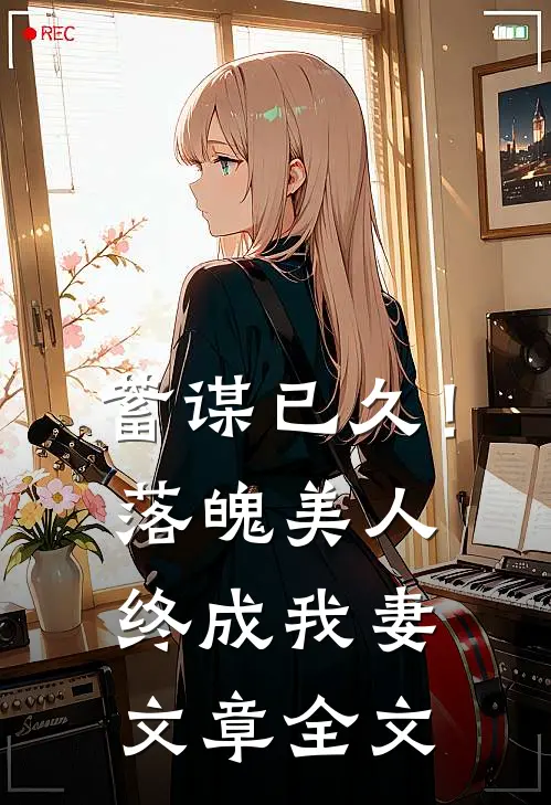 蓄谋已久！落魄美人终成我妻文章全文