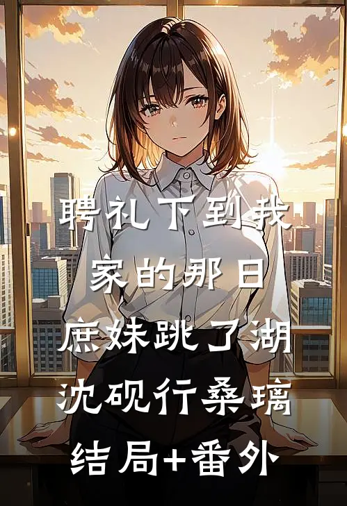 聘礼下到我家的那日，庶妹跳了湖沈砚行桑璃结局+番外