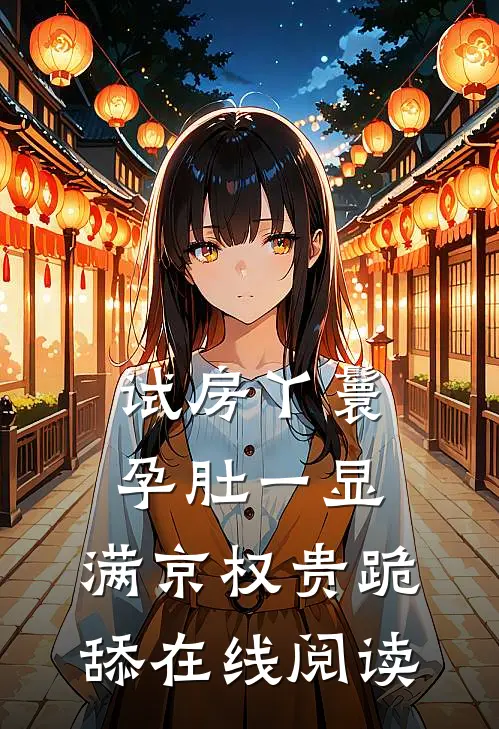 试房丫鬟孕肚一显，满京权贵跪舔在线阅读
