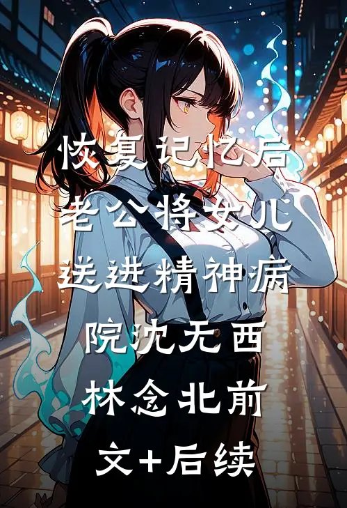 恢复记忆后，老公将女儿送进精神病院沈无西林念北前文+后续