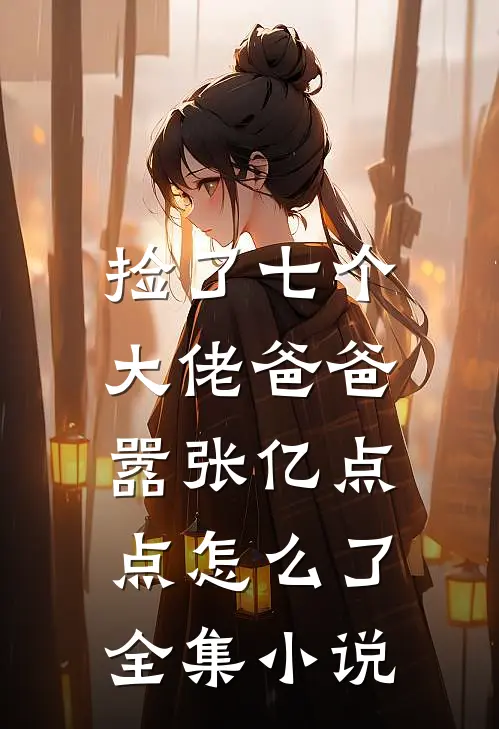 捡了七个大佬爸爸，嚣张亿点点怎么了全集小说
