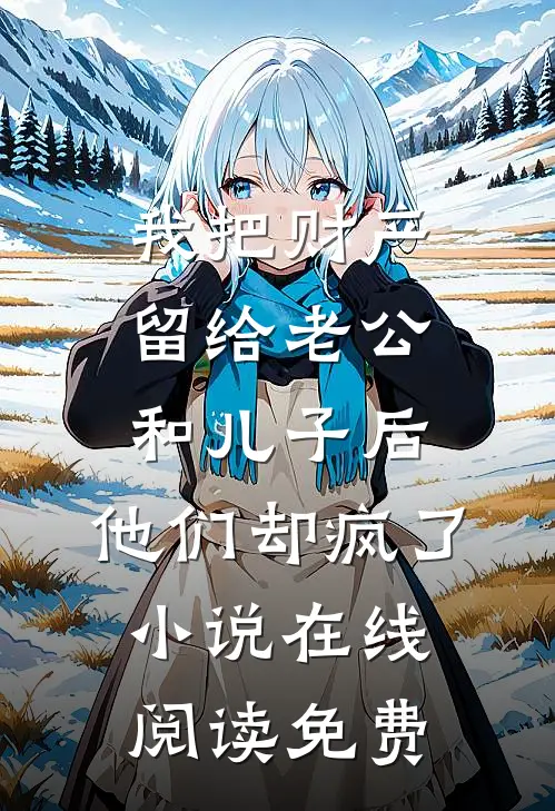 我把财产留给老公和儿子后，他们却疯了小说在线阅读免费