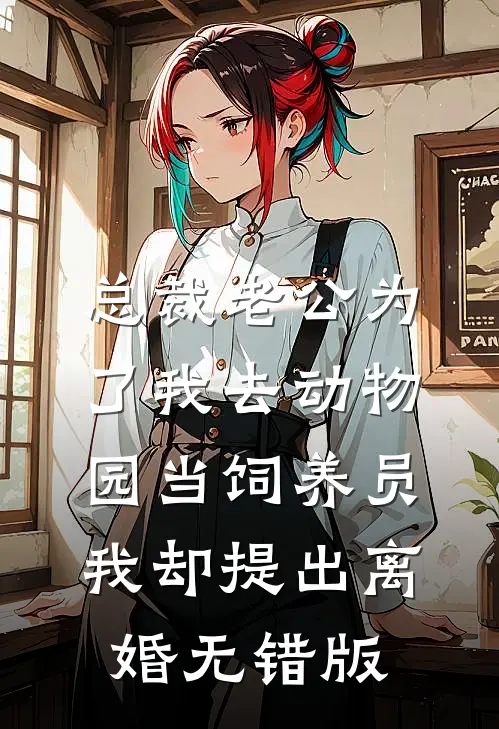 总裁老公为了我去动物园当饲养员，我却提出离婚无错版