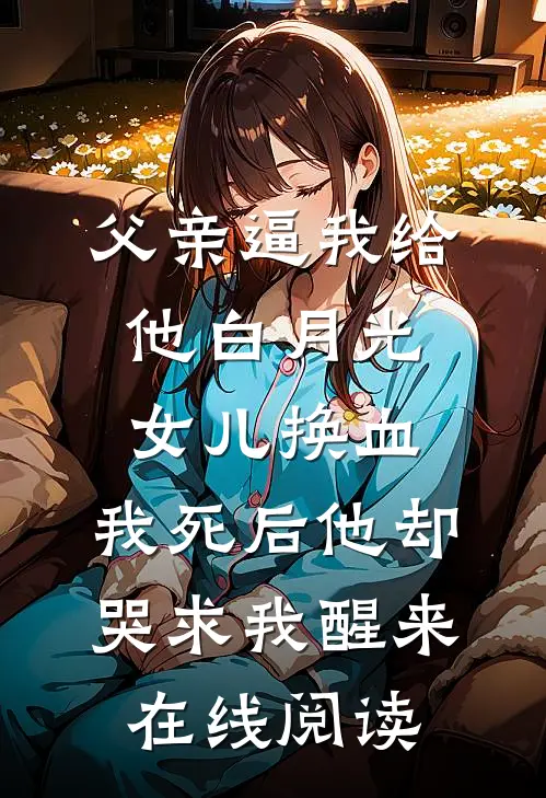 父亲逼我给他白月光女儿换血，我死后他却哭求我醒来在线阅读