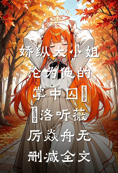 娇纵大小姐沦为他的掌中囚​​洛听薇厉焱舟无删减全文