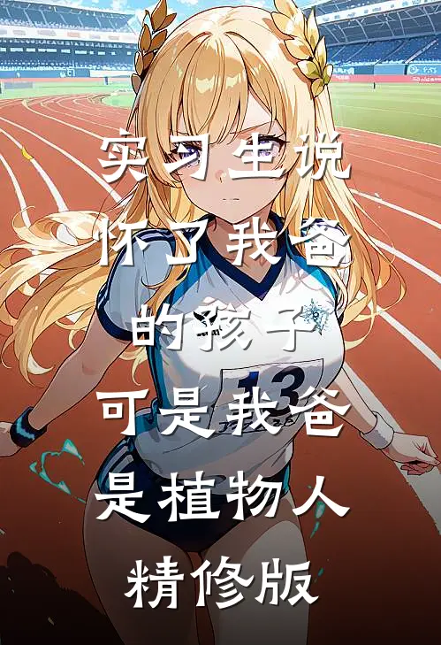 实习生说怀了我爸的孩子，可是我爸是植物人精修版