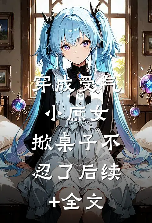 穿成受气小庶女，掀桌子不忍了后续+全文