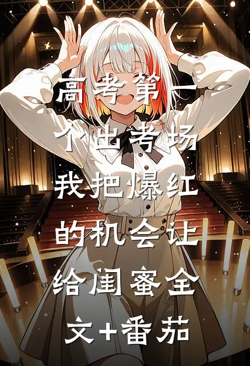 高考第一个出考场，我把爆红的机会让给闺蜜全文+番茄