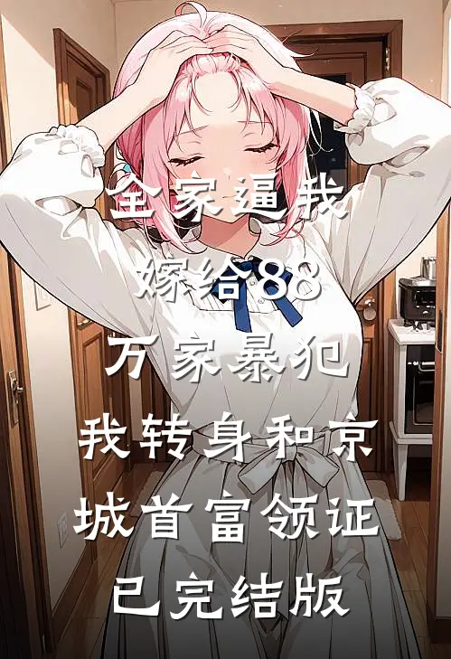全家逼我嫁给88万家暴犯，我转身和京城首富领证已完结版