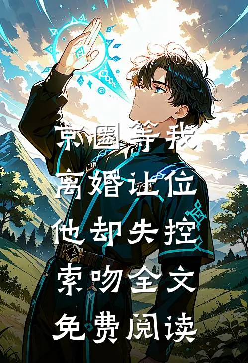 京圈等我离婚让位，他却失控索吻全文免费阅读