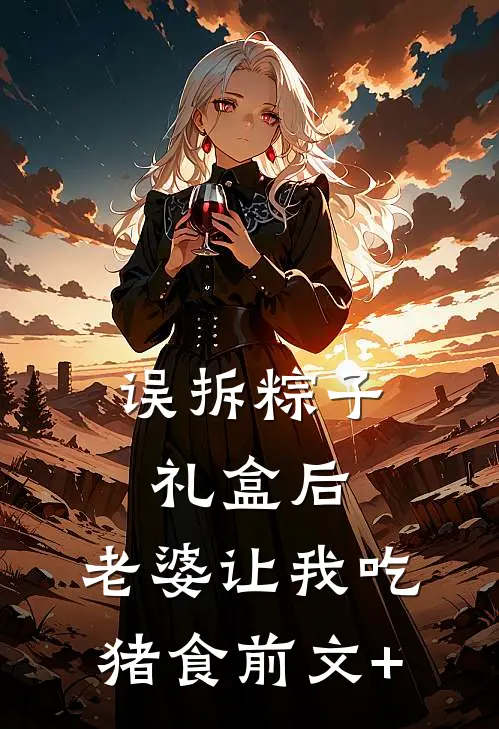 误拆粽子礼盒后，老婆让我吃猪食前文+