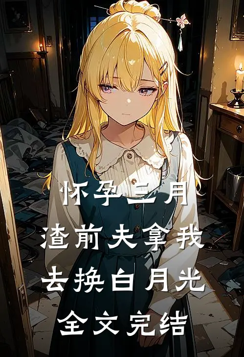 怀孕三月，渣前夫拿我去换白月光全文完结