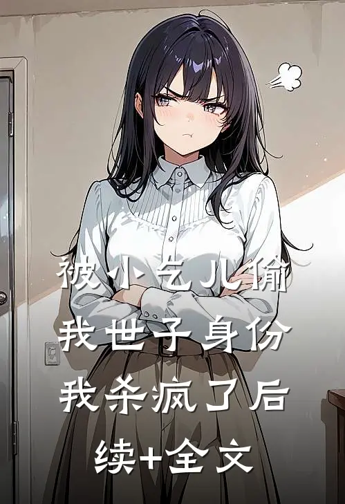 被小乞儿偷我世子身份，我杀疯了后续+全文