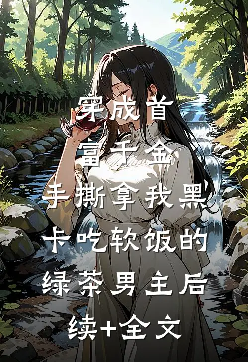 穿成首富千金，手撕拿我黑卡吃软饭的绿茶男主后续+全文