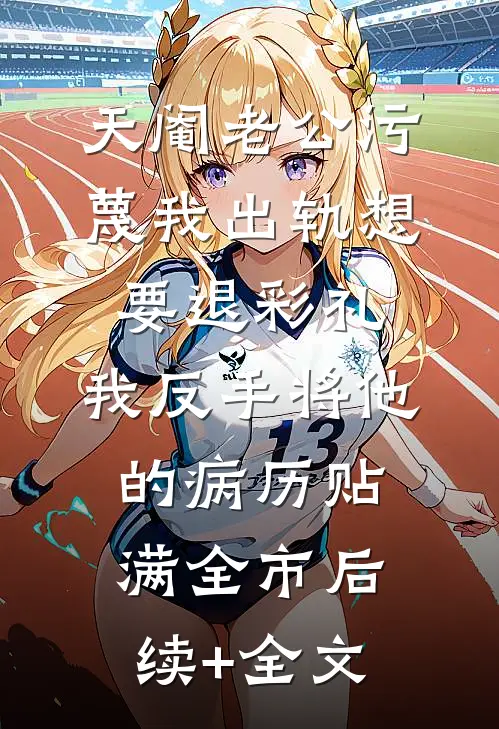 天阉老公污蔑我出轨想要退彩礼，我反手将他的病历贴满全市后续+全文
