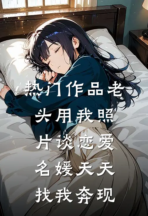 热门作品老头用我照片谈恋爱，名媛天天找我奔现