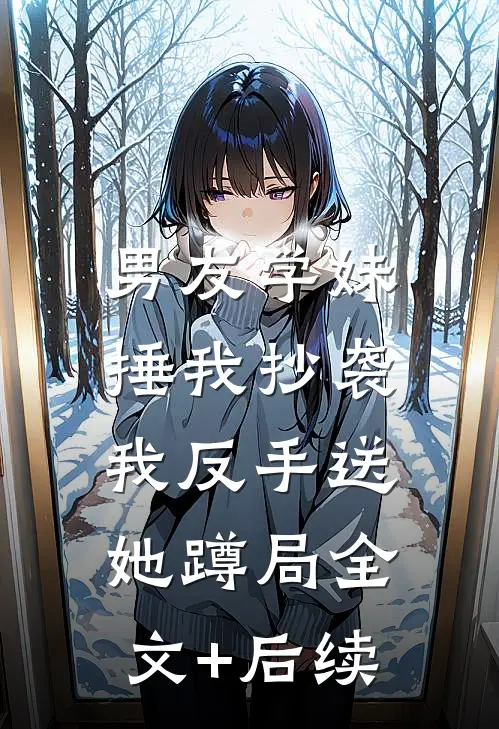 男友学妹捶我抄袭，我反手送她蹲局全文+后续