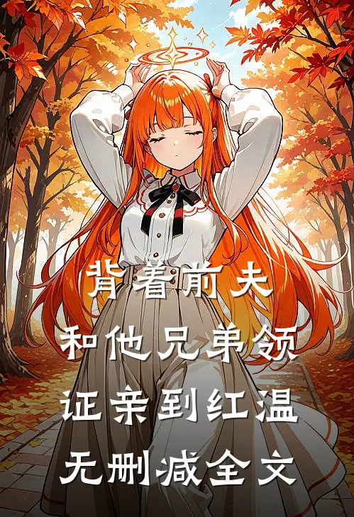 背着前夫，和他兄弟领证亲到红温无删减全文