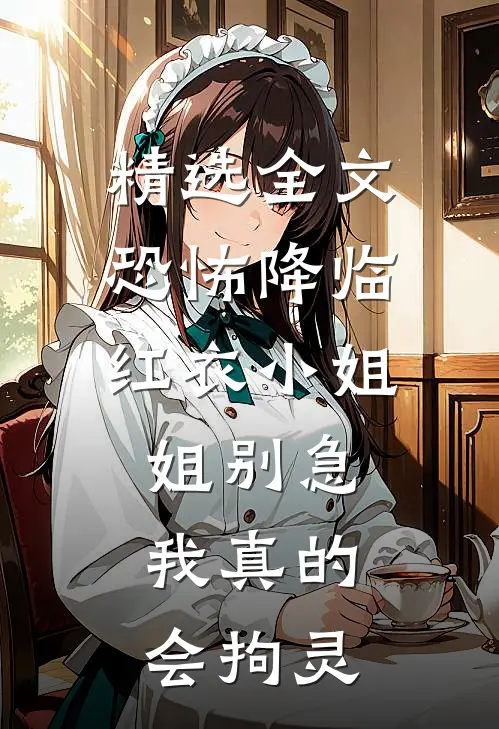精选全文恐怖降临：红衣小姐姐别急，我真的会拘灵