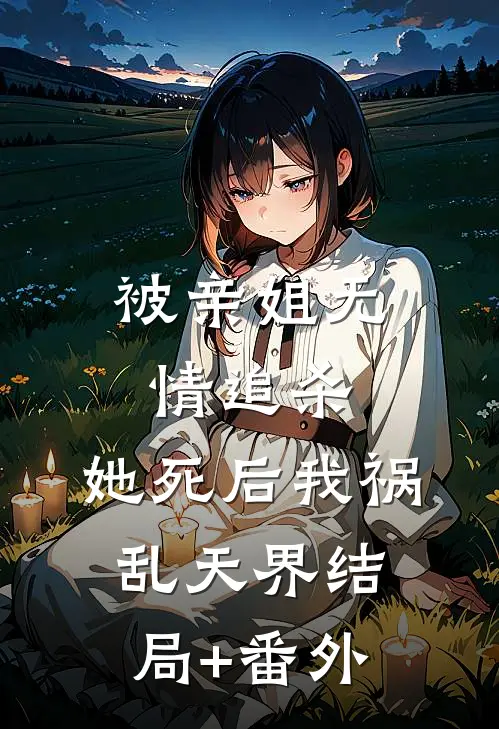 被亲姐无情追杀，她死后我祸乱天界结局+番外
