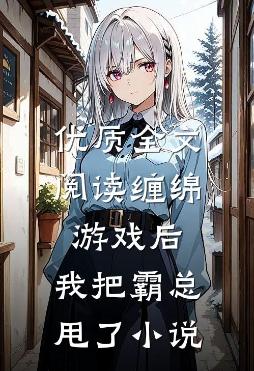优质全文阅读缠绵游戏后，我把霸总甩了小说