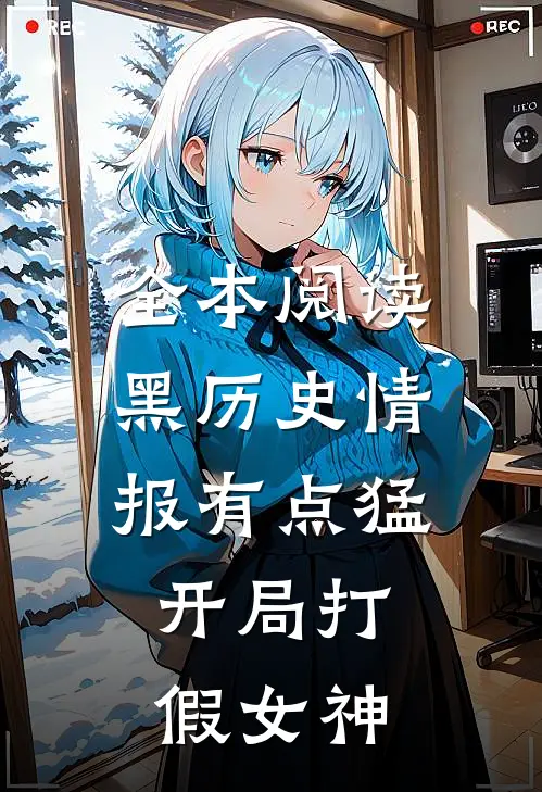 全本阅读黑历史情报有点猛，开局打假女神