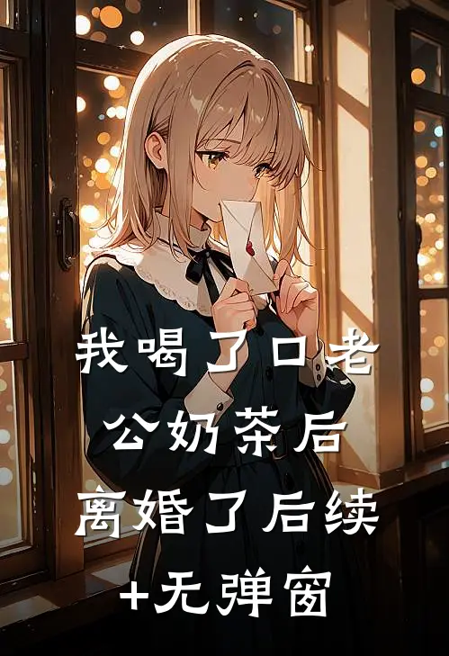 我喝了口老公奶茶后，离婚了后续+无弹窗
