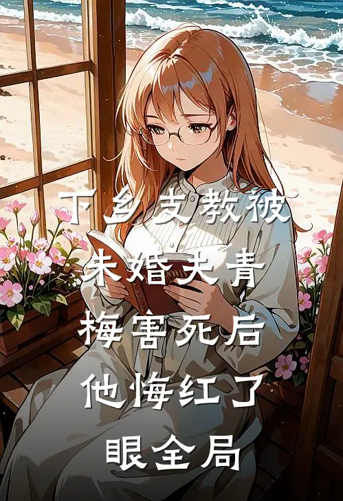 下乡支教被未婚夫青梅害死后，他悔红了眼全局