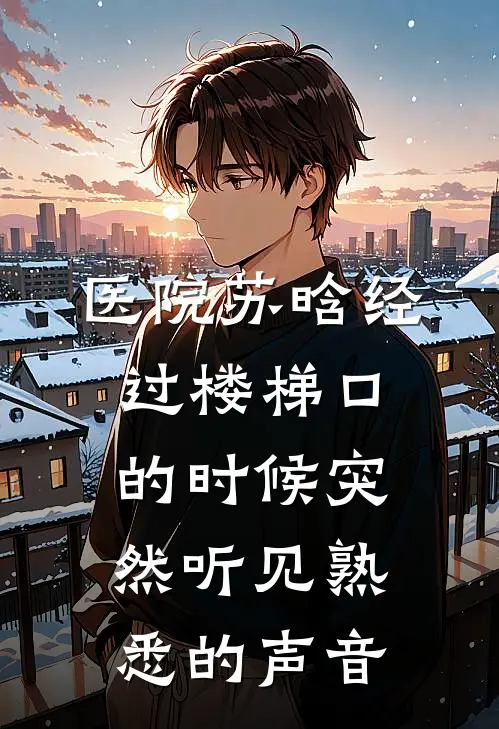 医院苏晗经过楼梯口的时候突然听见熟悉的声音