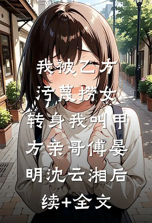 我被乙方污蔑捞女，转身我叫甲方亲哥傅晏明沈云湘后续+全文