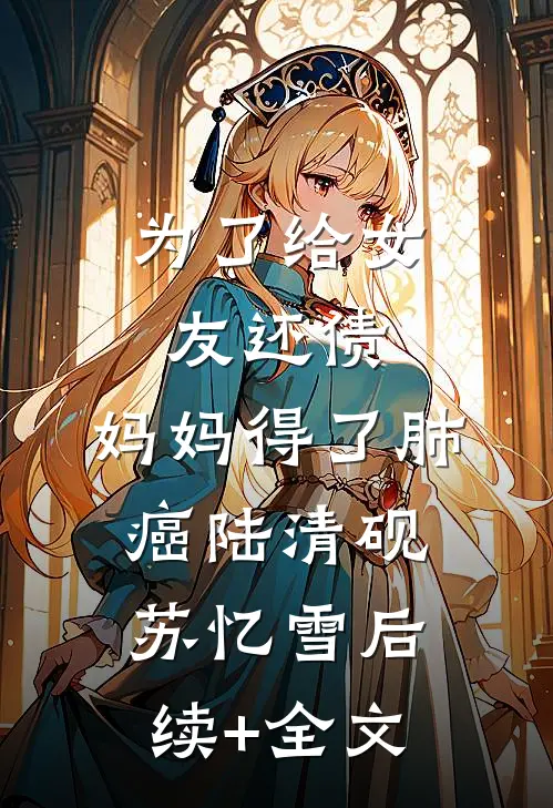为了给女友还债，妈妈得了肺癌陆清砚苏忆雪后续+全文