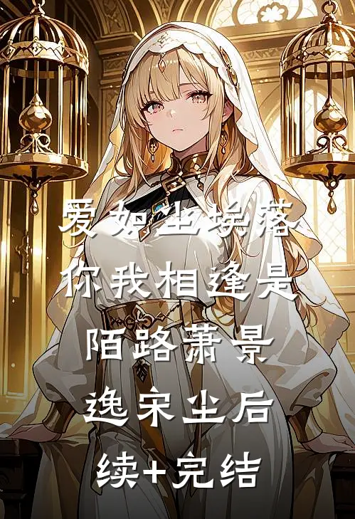 爱如尘埃落，你我相逢是陌路萧景逸宋尘后续+完结