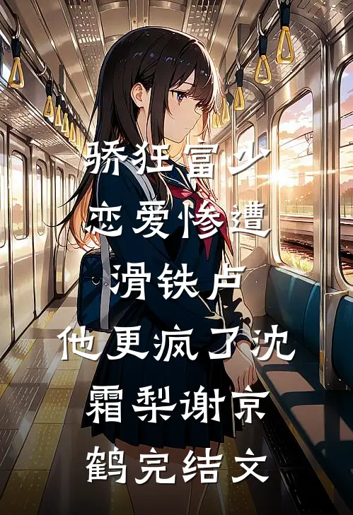 骄狂富少恋爱惨遭滑铁卢，他更疯了沈霜梨谢京鹤完结文