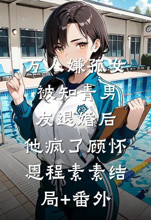 万人嫌孤女被知青男友退婚后，他疯了顾怀恩程素素结局+番外