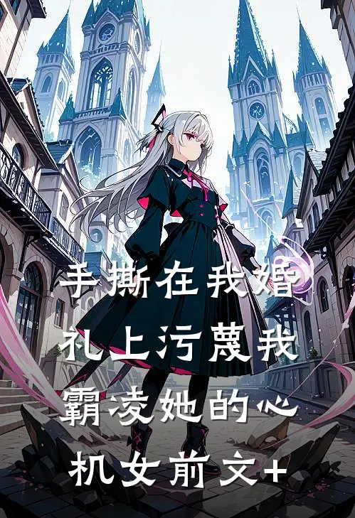 手撕在我婚礼上污蔑我霸凌她的心机女前文+