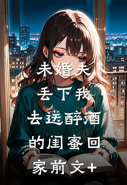 未婚夫丢下我，去送醉酒的闺蜜回家前文+
