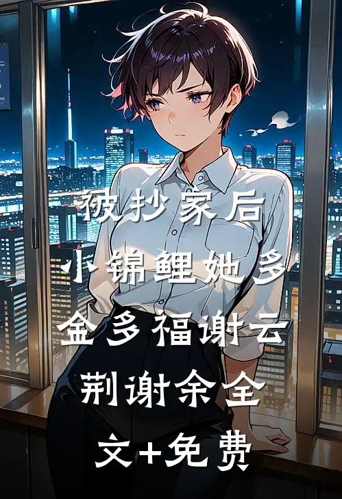 被抄家后，小锦鲤她多金多福谢云荆谢余全文+免费