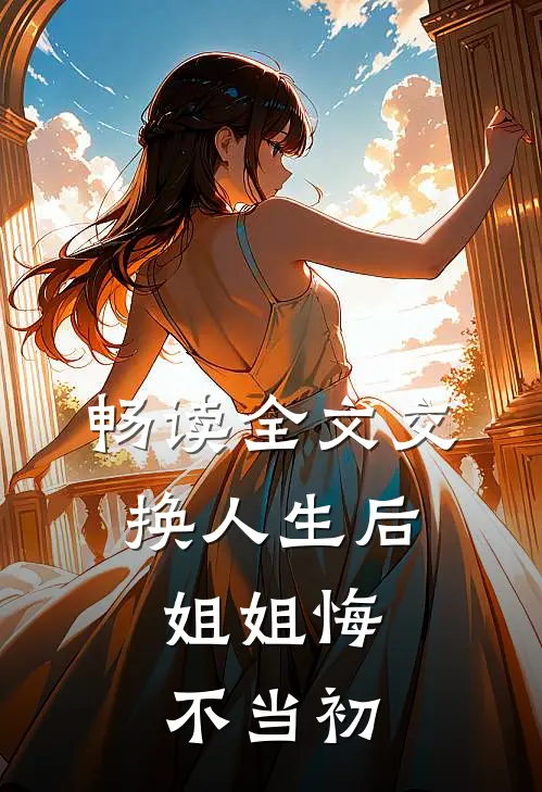 畅读全文交换人生后，姐姐悔不当初