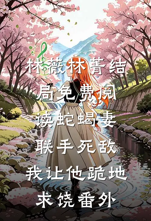 林薇林菁结局免费阅读蛇蝎妻联手死敌，我让他跪地求饶番外