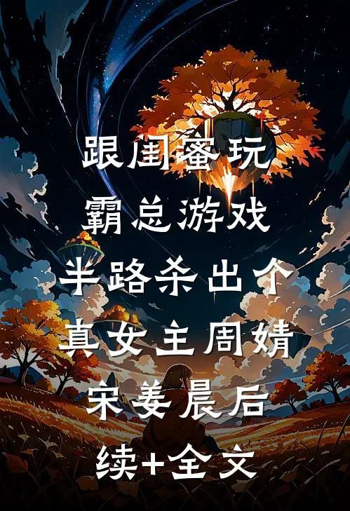 跟闺蜜玩霸总游戏，半路杀出个真女主周婧宋姜晨后续+全文
