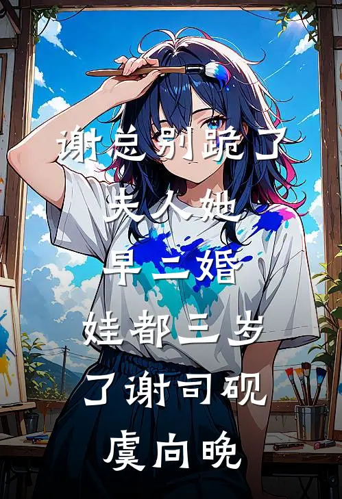 谢总别跪了，夫人她早二婚，娃都三岁了谢司砚虞向晚
