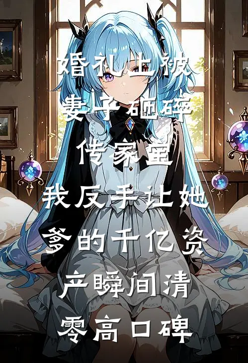 婚礼上被妻子砸碎传家宝，我反手让她爹的千亿资产瞬间清零高口碑