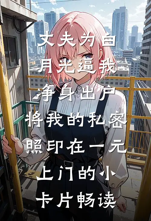 丈夫为白月光逼我净身出户，将我的私密照印在一元上门的小卡片畅读