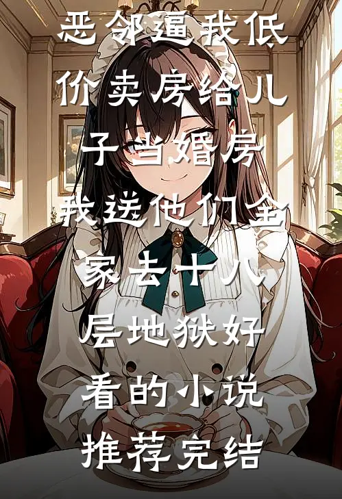 恶邻逼我低价卖房给儿子当婚房，我送他们全家去十八层地狱好看的小说推荐完结