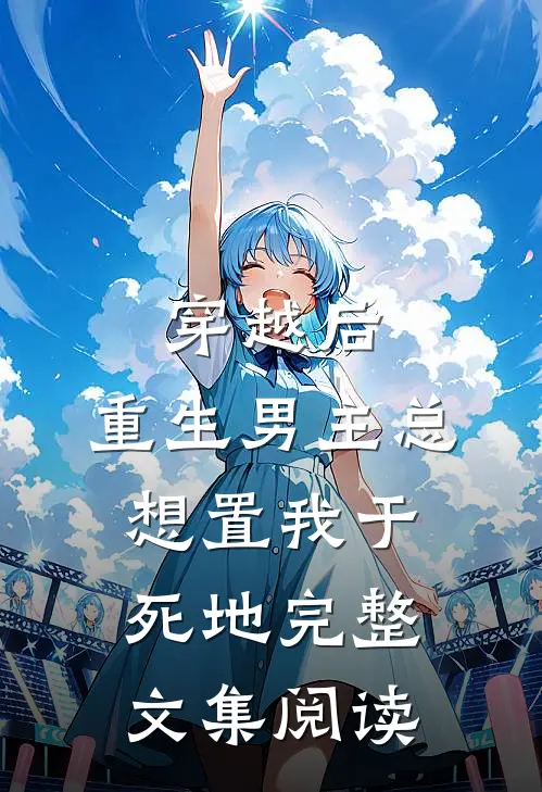 穿越后，重生男主总想置我于死地完整文集阅读