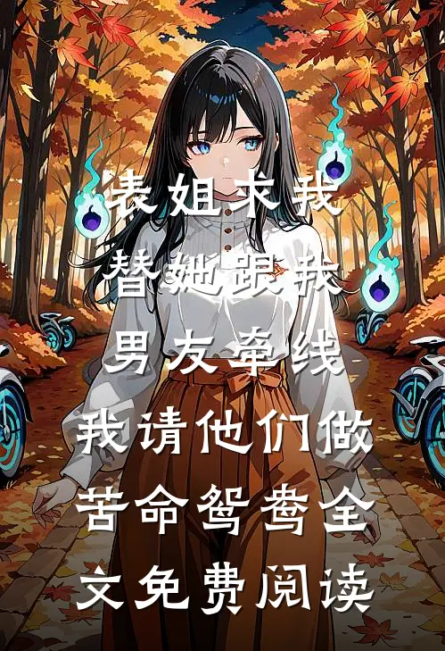 表姐求我替她跟我男友牵线，我请他们做苦命鸳鸯全文免费阅读