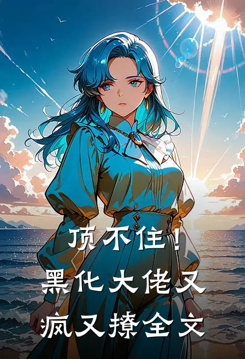 顶不住！黑化大佬又疯又撩全文