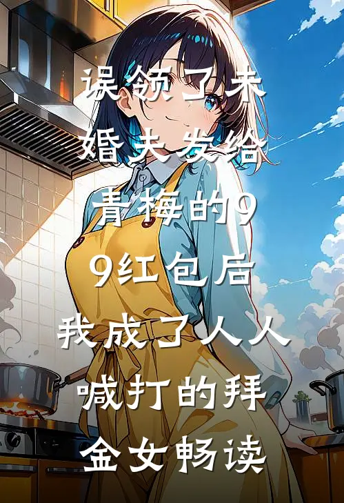 误领了未婚夫发给青梅的99红包后，我成了人人喊打的拜金女畅读