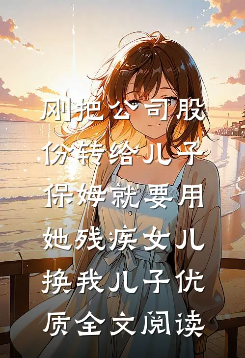 刚把公司股份转给儿子，保姆就要用她残疾女儿换我儿子优质全文阅读