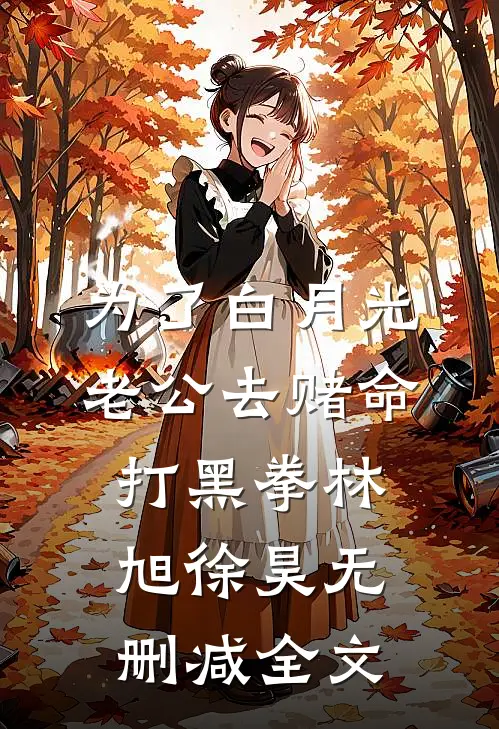为了白月光，老公去赌命打黑拳林旭徐昊无删减全文